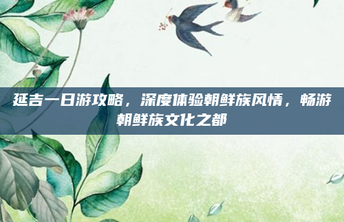 延吉一日游攻略，深度体验朝鲜族风情，畅游朝鲜族文化之都