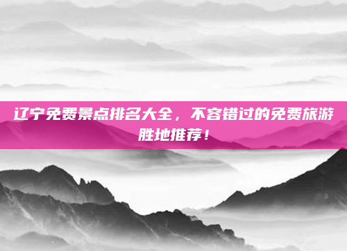辽宁免费景点排名大全，不容错过的免费旅游胜地推荐！