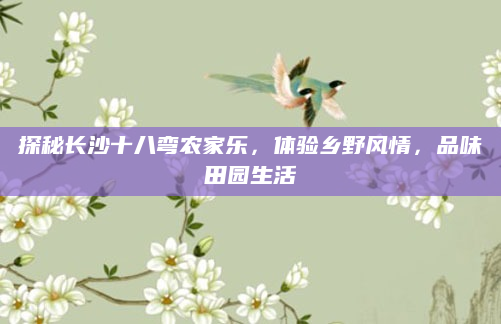 探秘长沙十八弯农家乐，体验乡野风情，品味田园生活