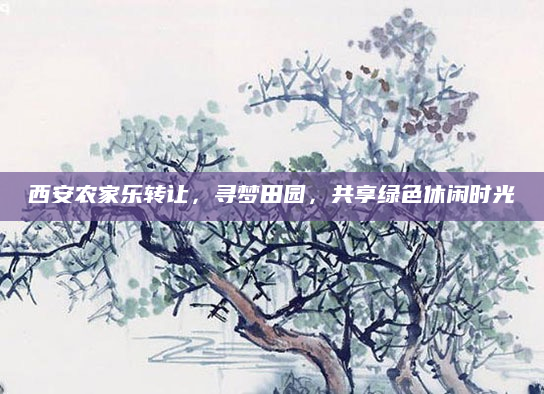 西安农家乐转让，寻梦田园，共享绿色休闲时光