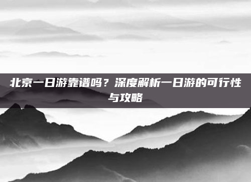 北京一日游靠谱吗？深度解析一日游的可行性与攻略