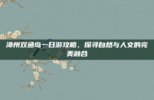 漳州双鱼岛一日游攻略，探寻自然与人文的完美融合
