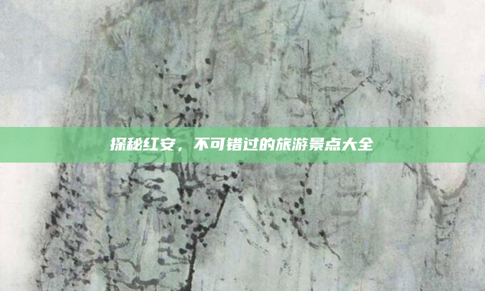 探秘红安，不可错过的旅游景点大全
