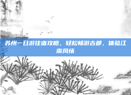 苏州一日游住宿攻略，轻松畅游古都，体验江南风情