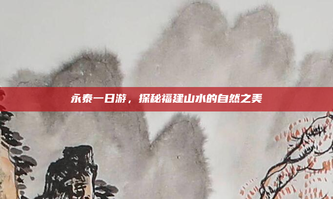 永泰一日游，探秘福建山水的自然之美