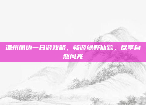 漳州周边一日游攻略，畅游绿野仙踪，尽享自然风光