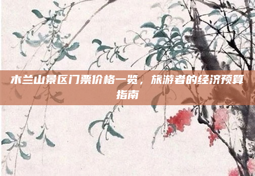 木兰山景区门票价格一览，旅游者的经济预算指南