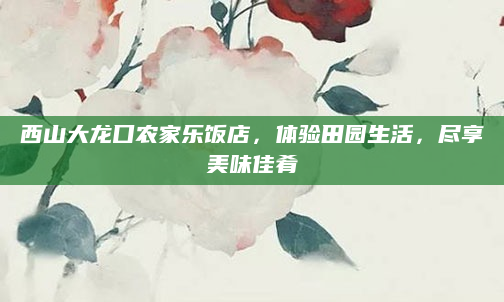 西山大龙口农家乐饭店，体验田园生活，尽享美味佳肴