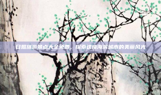 日照旅游景点大全免费，探索这座海滨城市的美丽风光