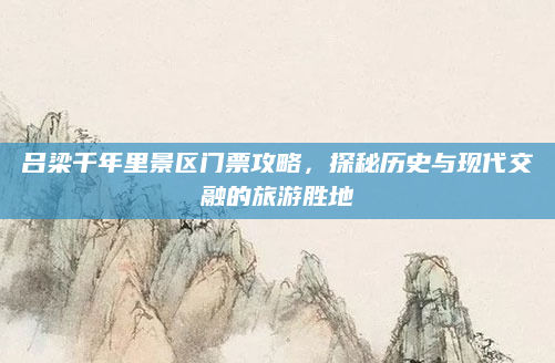 吕梁千年里景区门票攻略，探秘历史与现代交融的旅游胜地