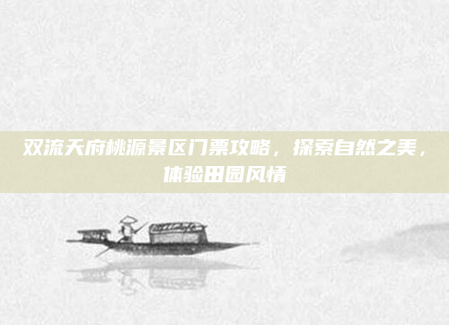 双流天府桃源景区门票攻略，探索自然之美，体验田园风情