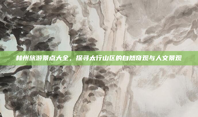 林州旅游景点大全，探寻太行山区的自然奇观与人文景观