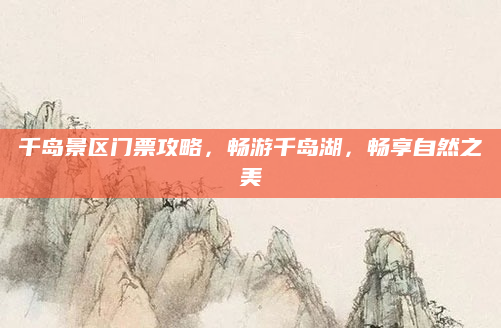 千岛景区门票攻略，畅游千岛湖，畅享自然之美