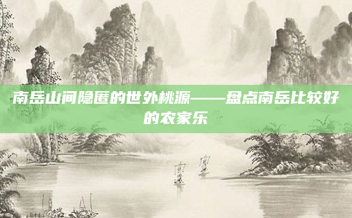 南岳山间隐匿的世外桃源——盘点南岳比较好的农家乐