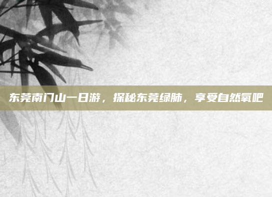 东莞南门山一日游,探秘东莞绿肺,享受自然氧吧