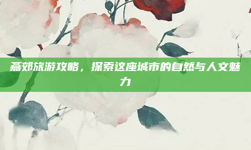 燕郊旅游攻略，探索这座城市的自然与人文魅力