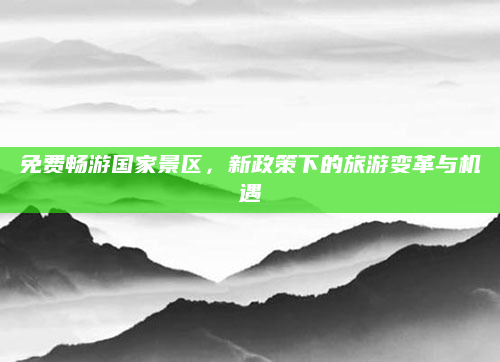 免费畅游国家景区，新政策下的旅游变革与机遇