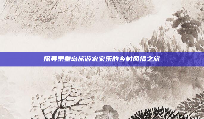 探寻秦皇岛旅游农家乐的乡村风情之旅