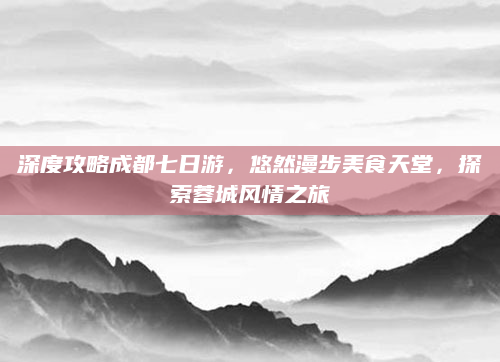 深度攻略成都七日游，悠然漫步美食天堂，探索蓉城风情之旅