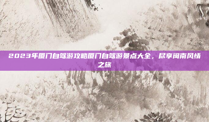 2023年厦门自驾游攻略厦门自驾游景点大全，尽享闽南风情之旅