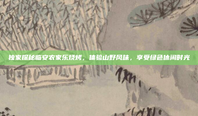 独家探秘临安农家乐烧烤，体验山野风味，享受绿色休闲时光