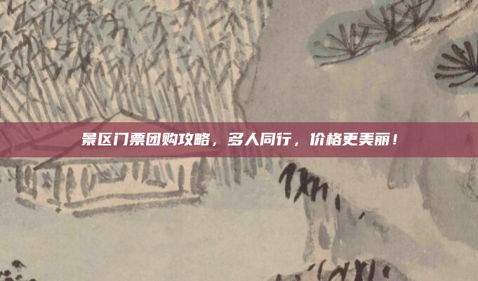 景区门票团购攻略，多人同行，价格更美丽！
