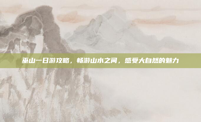 巫山一日游攻略，畅游山水之间，感受大自然的魅力
