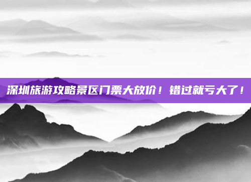 深圳旅游攻略景区门票大放价！错过就亏大了！