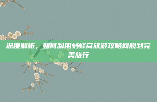 深度解析，如何利用蚂蜂窝旅游攻略网规划完美旅行