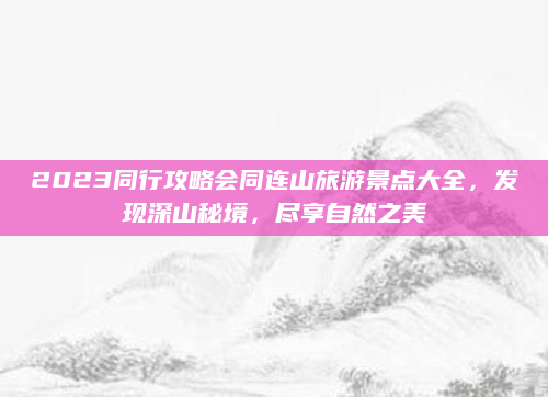 2023同行攻略会同连山旅游景点大全，发现深山秘境，尽享自然之美