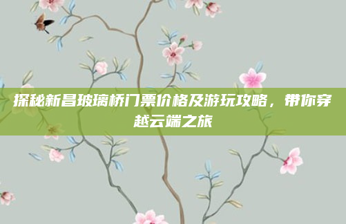探秘新昌玻璃桥门票价格及游玩攻略，带你穿越云端之旅