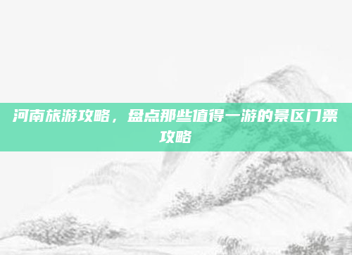 河南旅游攻略，盘点那些值得一游的景区门票攻略