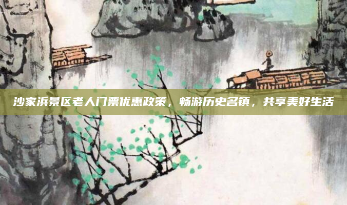 沙家浜景区老人门票优惠政策，畅游历史名镇，共享美好生活