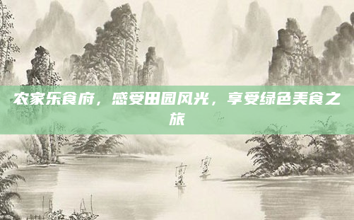 农家乐食府，感受田园风光，享受绿色美食之旅