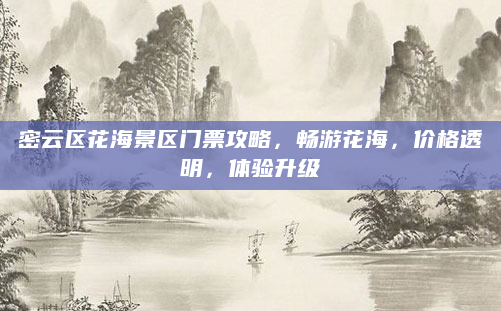 密云区花海景区门票攻略，畅游花海，价格透明，体验升级