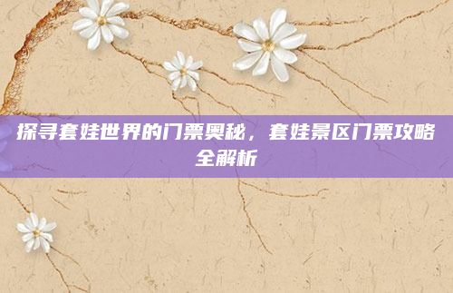 探寻套娃世界的门票奥秘，套娃景区门票攻略全解析