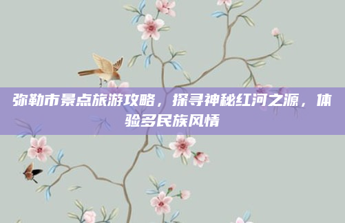弥勒市景点旅游攻略，探寻神秘红河之源，体验多民族风情