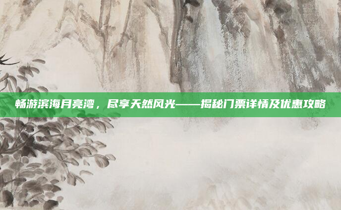 畅游滨海月亮湾,尽享天然风光——揭秘门票详情及优惠攻略