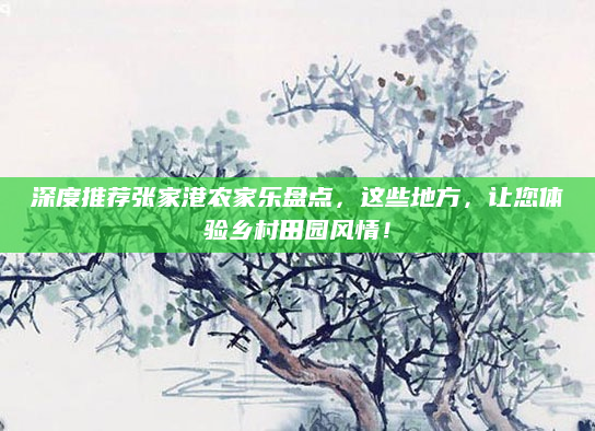 深度推荐张家港农家乐盘点，这些地方，让您体验乡村田园风情！