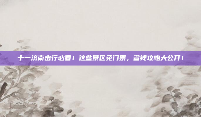 十一济南出行必看！这些景区免门票，省钱攻略大公开！