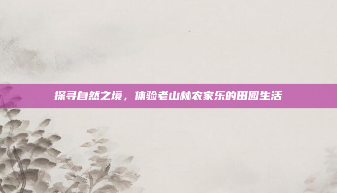 探寻自然之境,体验老山林农家乐的田园生活