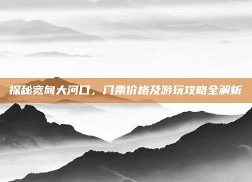 探秘宽甸大河口，门票价格及游玩攻略全解析