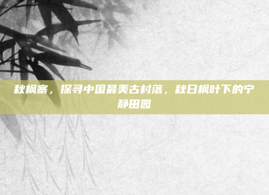 秋枫寨,探寻中国最美古村落,秋日枫叶下的宁静田园