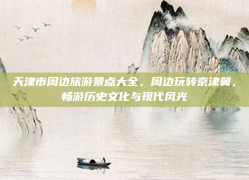 天津市周边旅游景点大全，周边玩转京津冀，畅游历史文化与现代风光