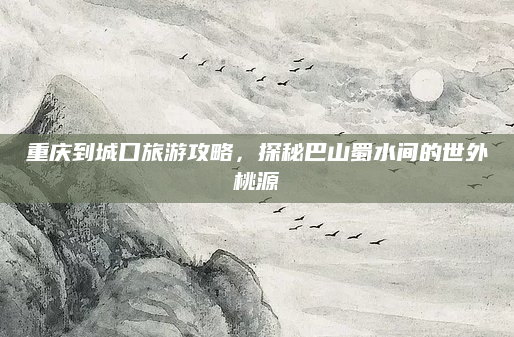 重庆到城口旅游攻略，探秘巴山蜀水间的世外桃源