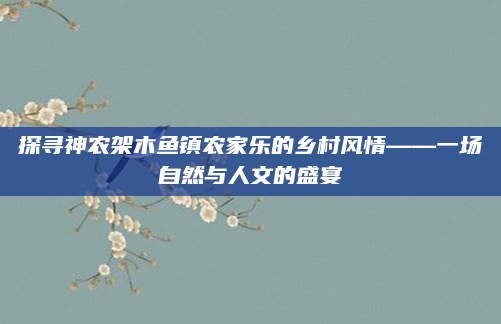 探寻神农架木鱼镇农家乐的乡村风情——一场自然与人文的盛宴