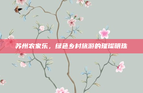 苏州农家乐，绿色乡村旅游的璀璨明珠