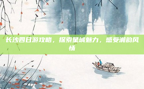 长沙四日游攻略，探索星城魅力，感受湘韵风情