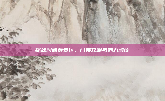 探秘阿勒泰景区，门票攻略与魅力解读