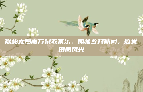 探秘无锡南方泉农家乐，体验乡村休闲，感受田园风光